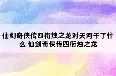 仙剑奇侠传四衔烛之龙对天河干了什么 仙剑奇侠传四衔烛之龙